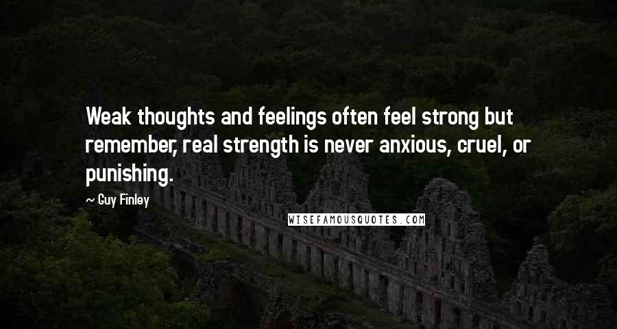 Guy Finley Quotes: Weak thoughts and feelings often feel strong but remember, real strength is never anxious, cruel, or punishing.