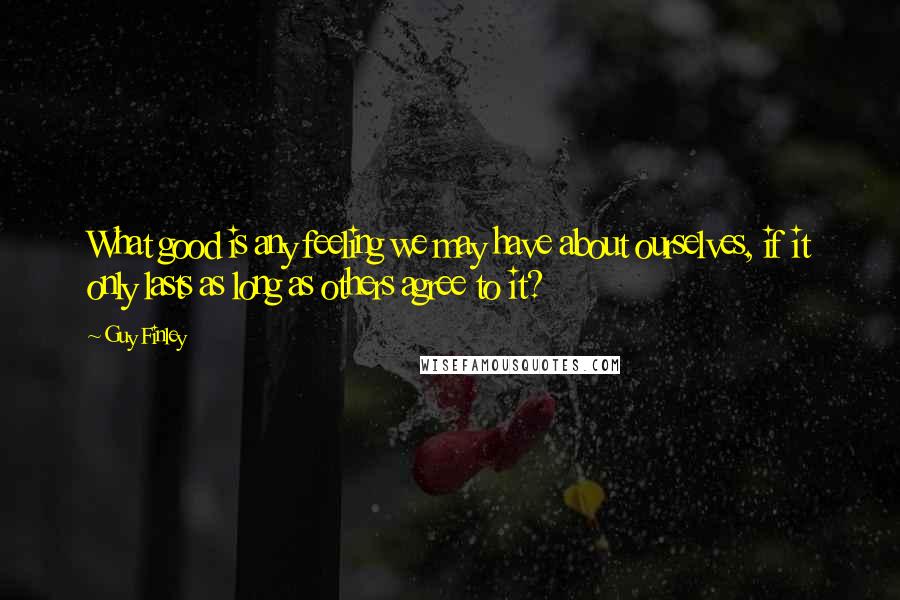 Guy Finley Quotes: What good is any feeling we may have about ourselves, if it only lasts as long as others agree to it?