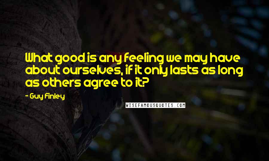 Guy Finley Quotes: What good is any feeling we may have about ourselves, if it only lasts as long as others agree to it?