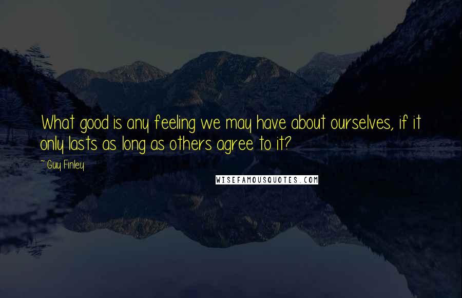 Guy Finley Quotes: What good is any feeling we may have about ourselves, if it only lasts as long as others agree to it?