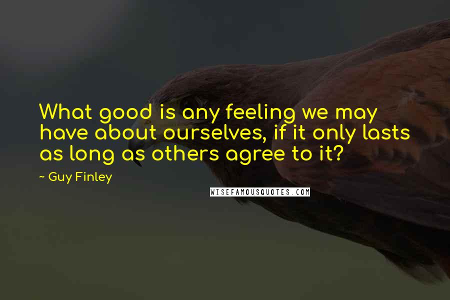 Guy Finley Quotes: What good is any feeling we may have about ourselves, if it only lasts as long as others agree to it?