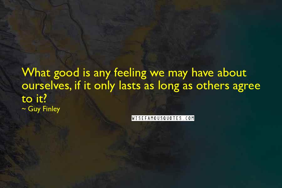 Guy Finley Quotes: What good is any feeling we may have about ourselves, if it only lasts as long as others agree to it?