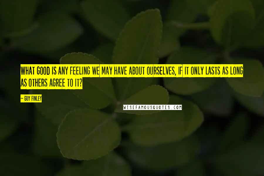 Guy Finley Quotes: What good is any feeling we may have about ourselves, if it only lasts as long as others agree to it?