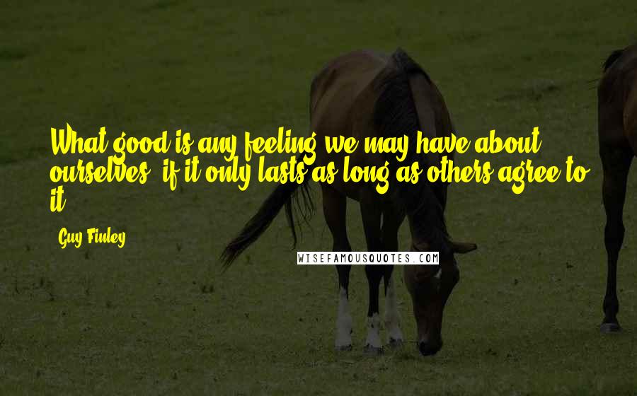 Guy Finley Quotes: What good is any feeling we may have about ourselves, if it only lasts as long as others agree to it?