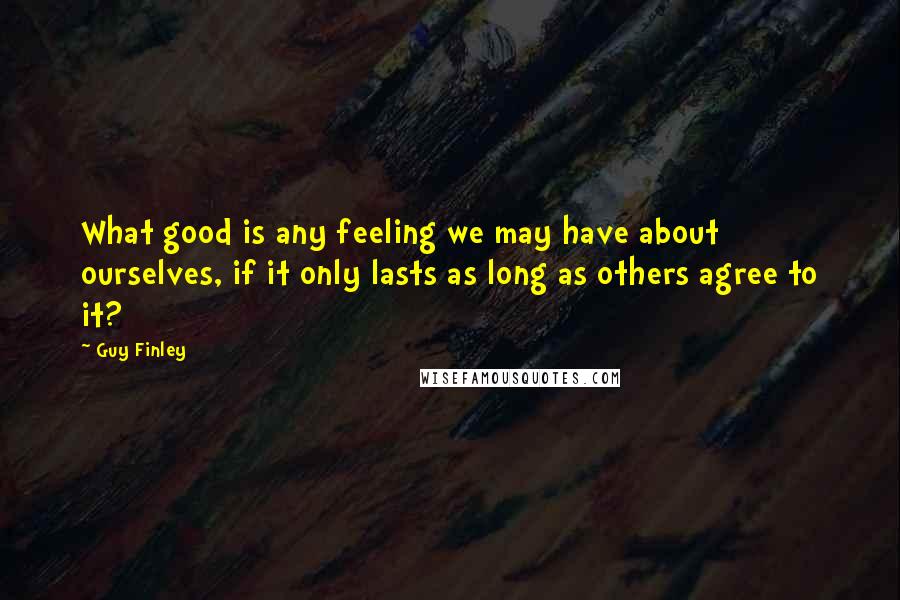 Guy Finley Quotes: What good is any feeling we may have about ourselves, if it only lasts as long as others agree to it?