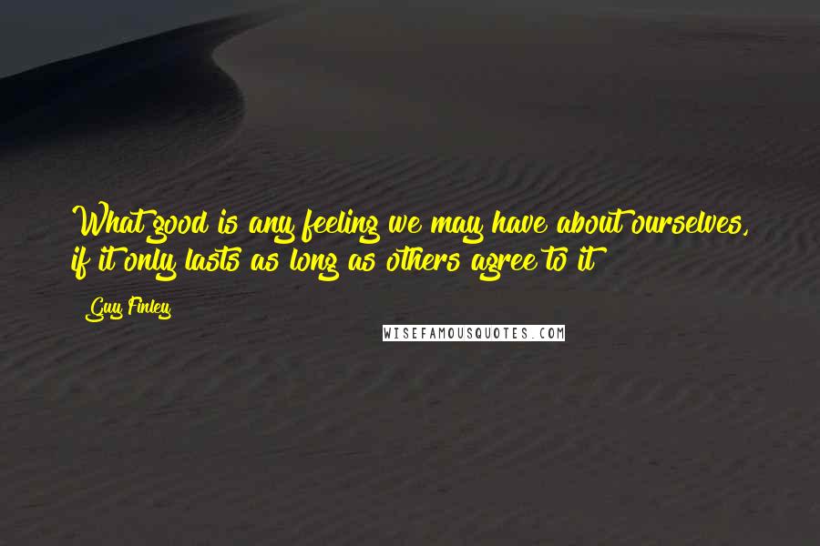 Guy Finley Quotes: What good is any feeling we may have about ourselves, if it only lasts as long as others agree to it?