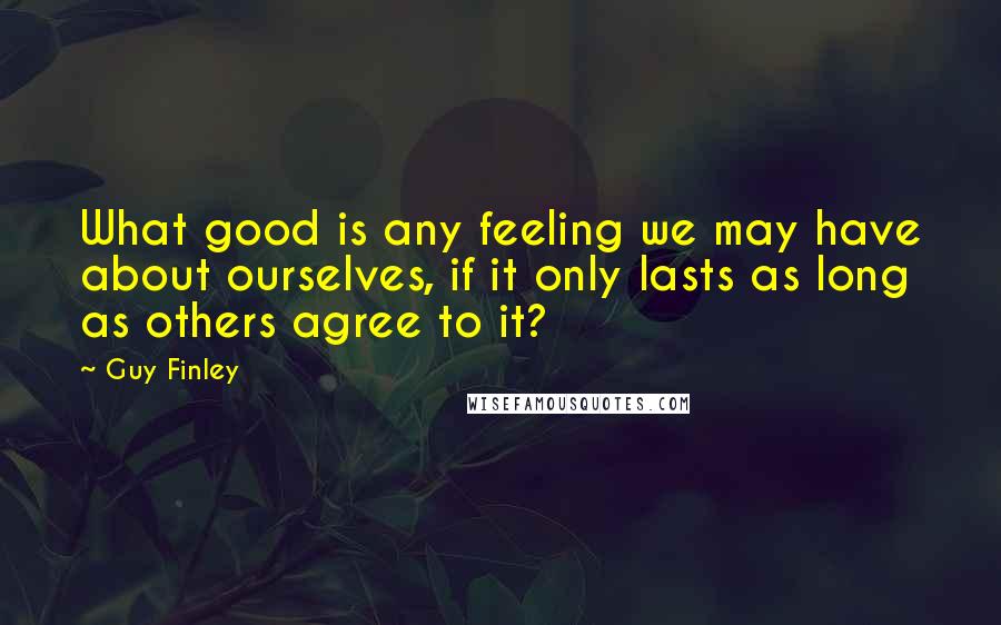 Guy Finley Quotes: What good is any feeling we may have about ourselves, if it only lasts as long as others agree to it?