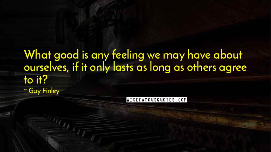 Guy Finley Quotes: What good is any feeling we may have about ourselves, if it only lasts as long as others agree to it?