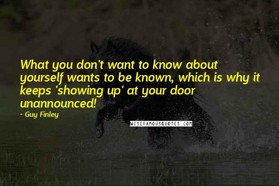 Guy Finley Quotes: What you don't want to know about yourself wants to be known, which is why it keeps 'showing up' at your door unannounced!