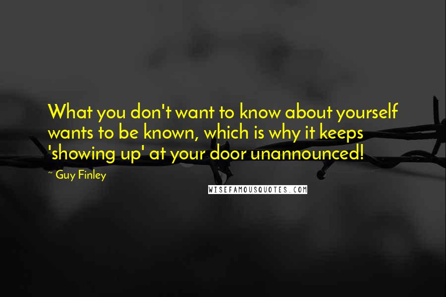 Guy Finley Quotes: What you don't want to know about yourself wants to be known, which is why it keeps 'showing up' at your door unannounced!