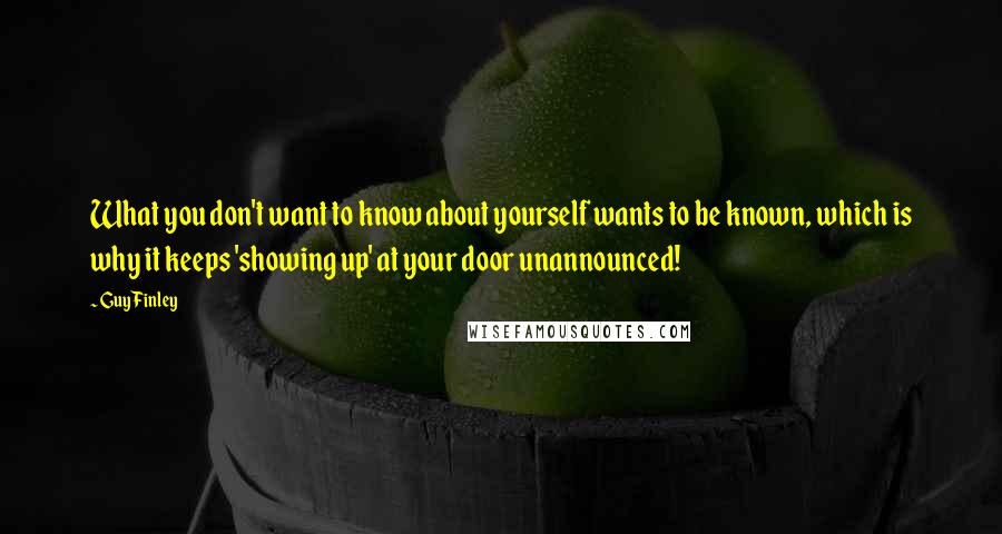 Guy Finley Quotes: What you don't want to know about yourself wants to be known, which is why it keeps 'showing up' at your door unannounced!