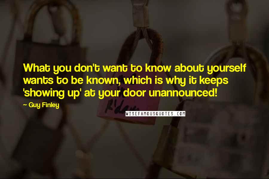 Guy Finley Quotes: What you don't want to know about yourself wants to be known, which is why it keeps 'showing up' at your door unannounced!