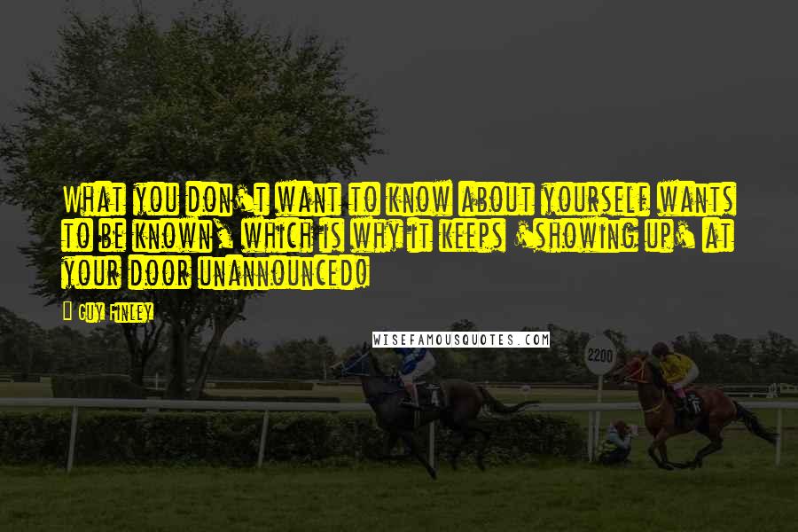 Guy Finley Quotes: What you don't want to know about yourself wants to be known, which is why it keeps 'showing up' at your door unannounced!