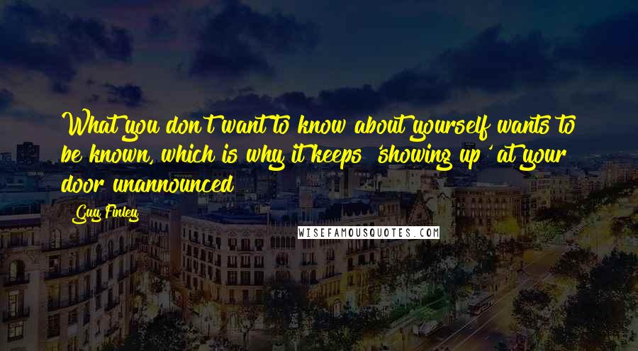 Guy Finley Quotes: What you don't want to know about yourself wants to be known, which is why it keeps 'showing up' at your door unannounced!