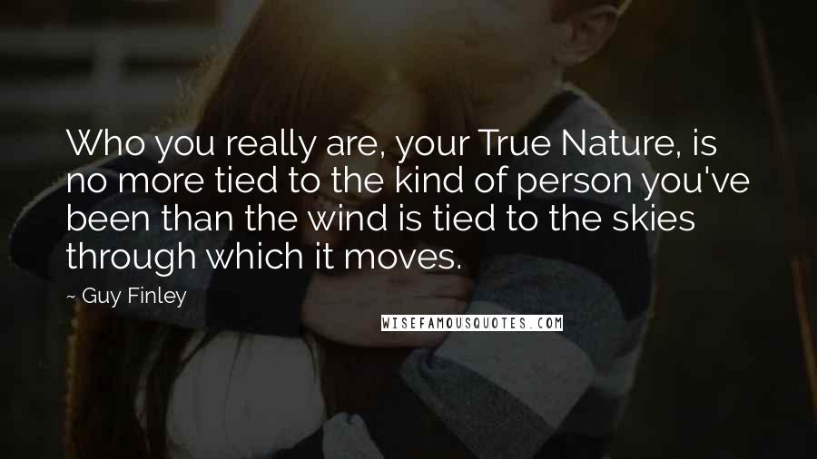 Guy Finley Quotes: Who you really are, your True Nature, is no more tied to the kind of person you've been than the wind is tied to the skies through which it moves.