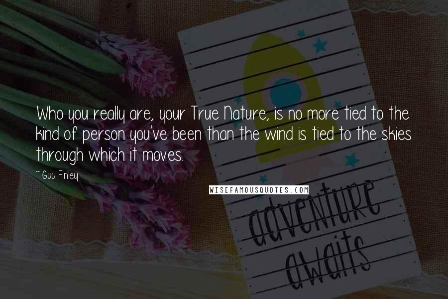Guy Finley Quotes: Who you really are, your True Nature, is no more tied to the kind of person you've been than the wind is tied to the skies through which it moves.