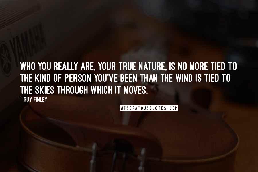 Guy Finley Quotes: Who you really are, your True Nature, is no more tied to the kind of person you've been than the wind is tied to the skies through which it moves.
