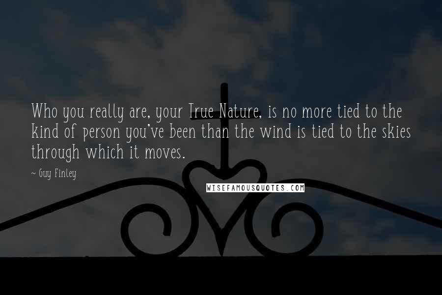 Guy Finley Quotes: Who you really are, your True Nature, is no more tied to the kind of person you've been than the wind is tied to the skies through which it moves.