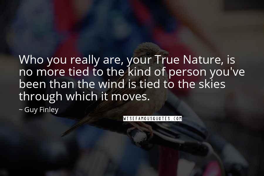 Guy Finley Quotes: Who you really are, your True Nature, is no more tied to the kind of person you've been than the wind is tied to the skies through which it moves.