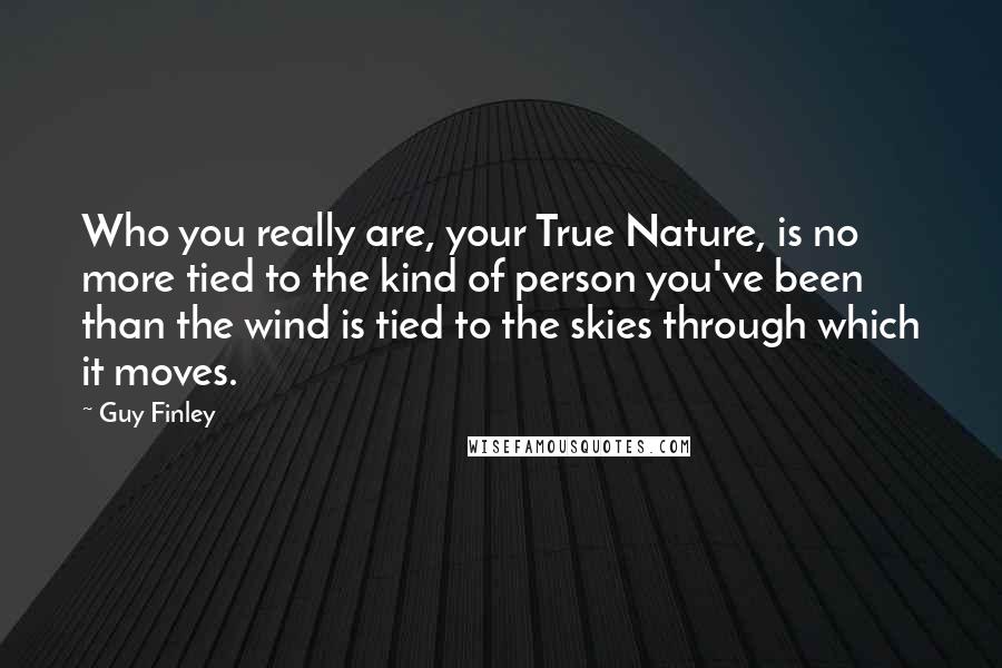 Guy Finley Quotes: Who you really are, your True Nature, is no more tied to the kind of person you've been than the wind is tied to the skies through which it moves.