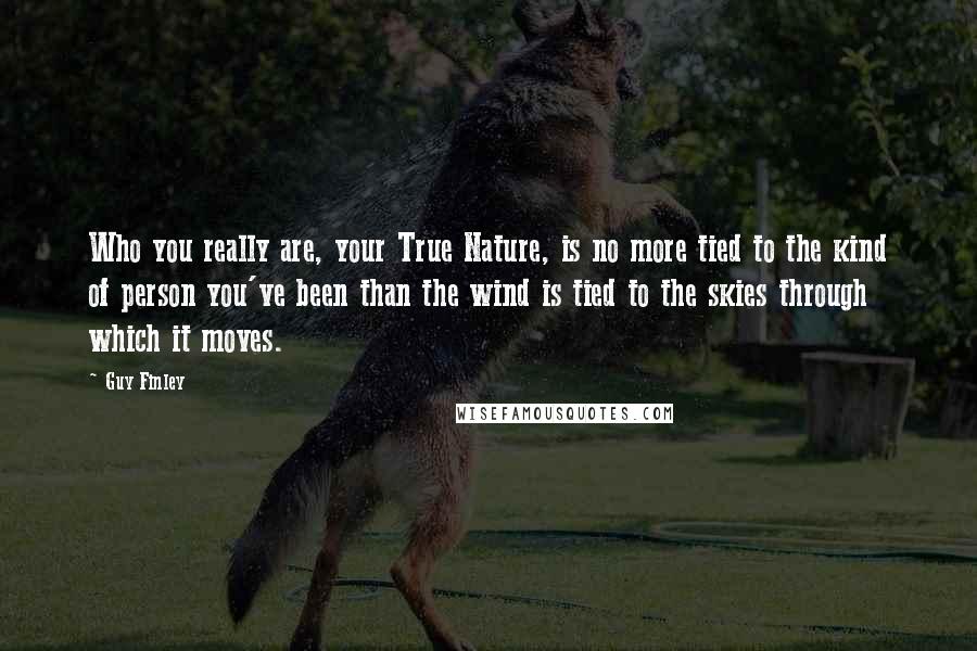 Guy Finley Quotes: Who you really are, your True Nature, is no more tied to the kind of person you've been than the wind is tied to the skies through which it moves.