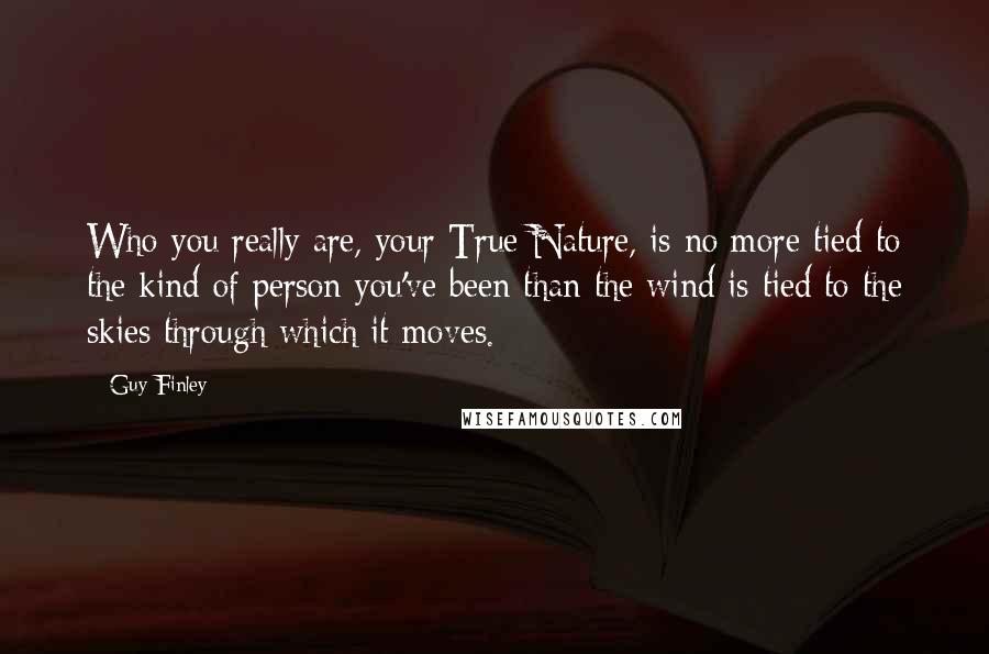 Guy Finley Quotes: Who you really are, your True Nature, is no more tied to the kind of person you've been than the wind is tied to the skies through which it moves.