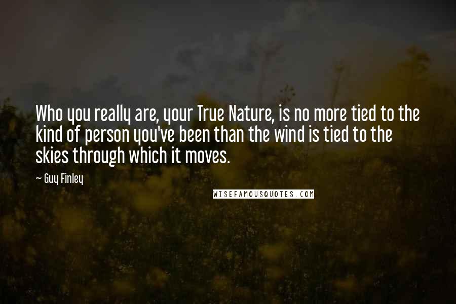 Guy Finley Quotes: Who you really are, your True Nature, is no more tied to the kind of person you've been than the wind is tied to the skies through which it moves.