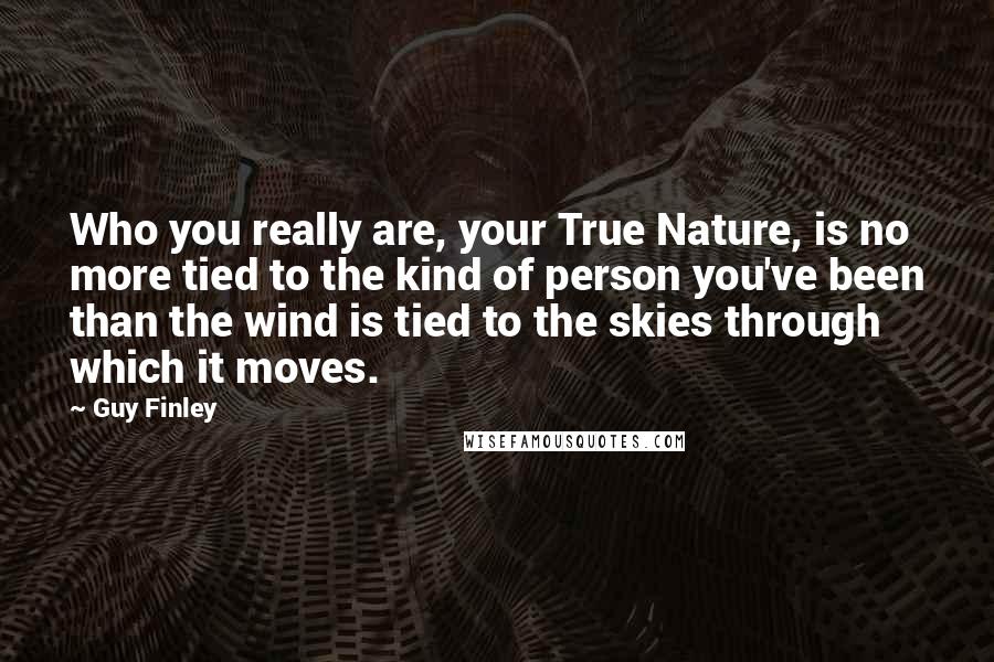 Guy Finley Quotes: Who you really are, your True Nature, is no more tied to the kind of person you've been than the wind is tied to the skies through which it moves.