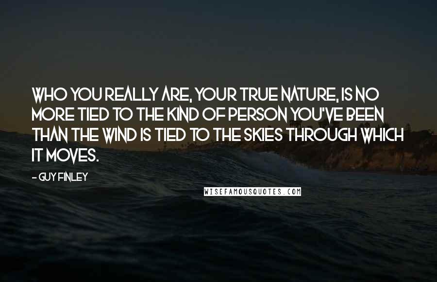 Guy Finley Quotes: Who you really are, your True Nature, is no more tied to the kind of person you've been than the wind is tied to the skies through which it moves.