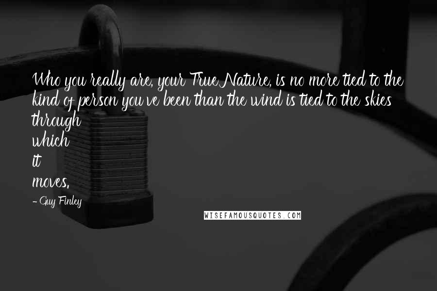 Guy Finley Quotes: Who you really are, your True Nature, is no more tied to the kind of person you've been than the wind is tied to the skies through which it moves.