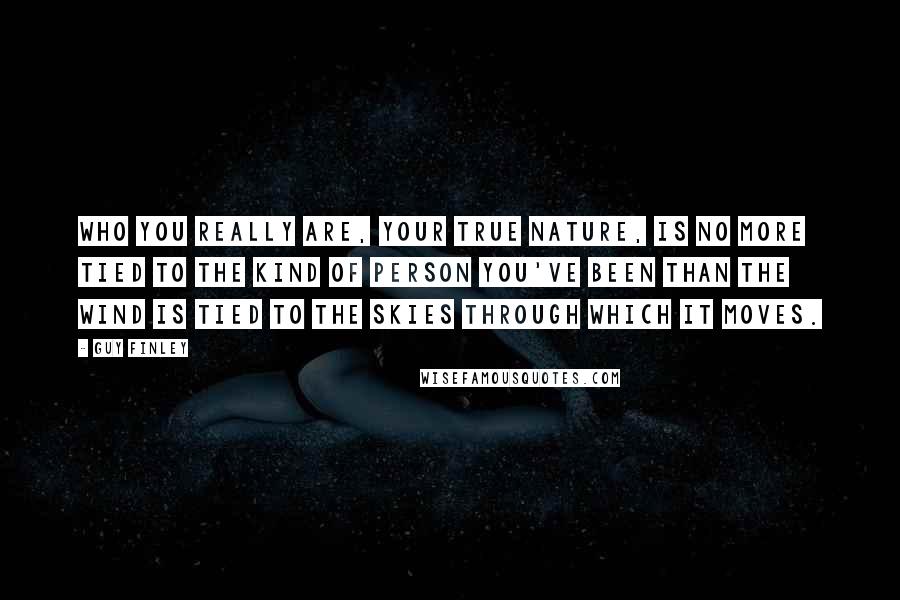 Guy Finley Quotes: Who you really are, your True Nature, is no more tied to the kind of person you've been than the wind is tied to the skies through which it moves.