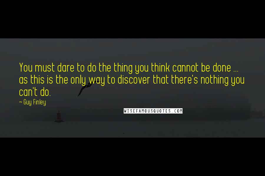 Guy Finley Quotes: You must dare to do the thing you think cannot be done ... as this is the only way to discover that there's nothing you can't do.