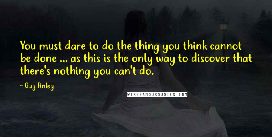 Guy Finley Quotes: You must dare to do the thing you think cannot be done ... as this is the only way to discover that there's nothing you can't do.