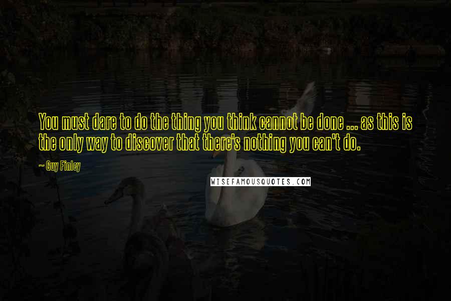 Guy Finley Quotes: You must dare to do the thing you think cannot be done ... as this is the only way to discover that there's nothing you can't do.