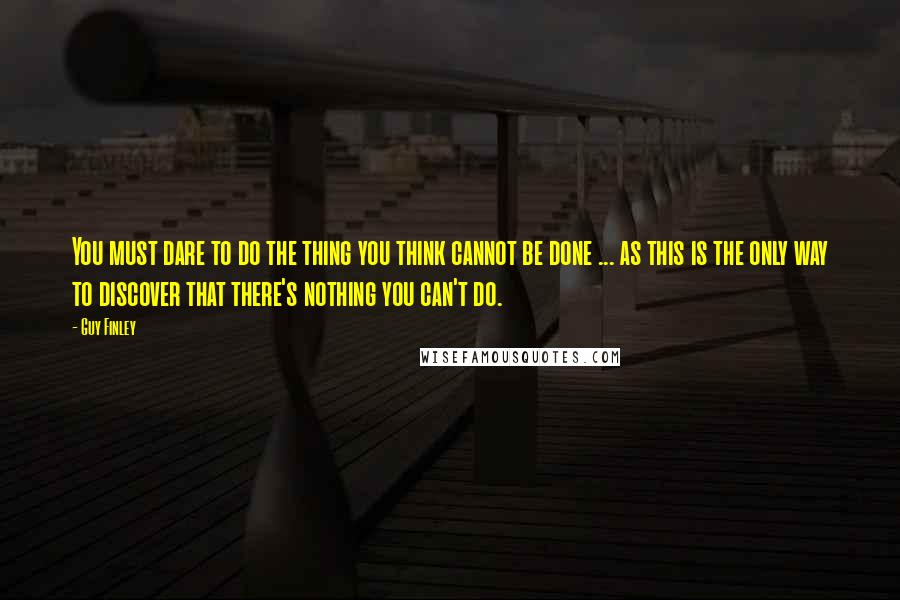 Guy Finley Quotes: You must dare to do the thing you think cannot be done ... as this is the only way to discover that there's nothing you can't do.