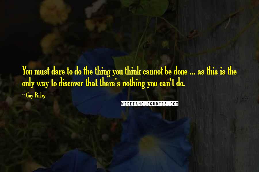 Guy Finley Quotes: You must dare to do the thing you think cannot be done ... as this is the only way to discover that there's nothing you can't do.