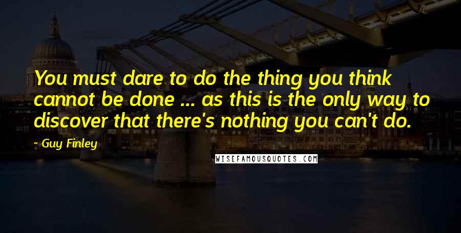 Guy Finley Quotes: You must dare to do the thing you think cannot be done ... as this is the only way to discover that there's nothing you can't do.