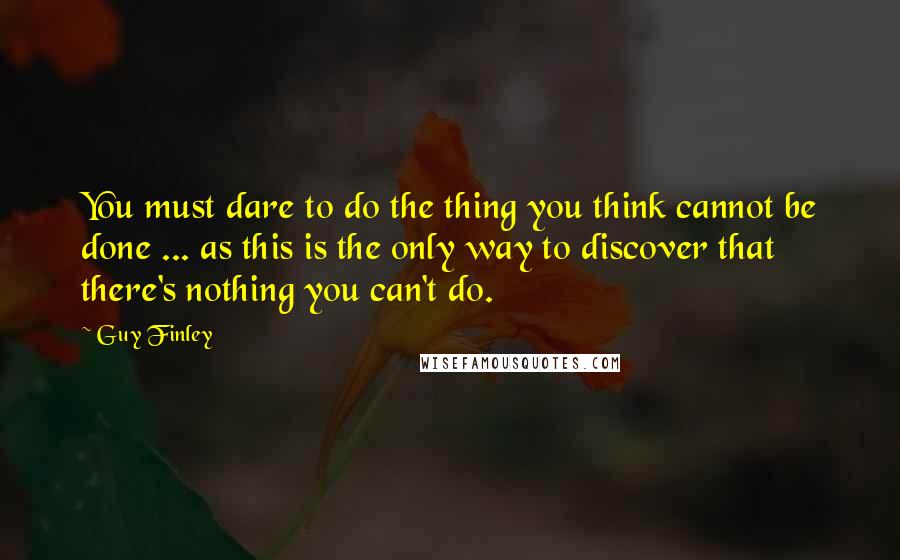 Guy Finley Quotes: You must dare to do the thing you think cannot be done ... as this is the only way to discover that there's nothing you can't do.
