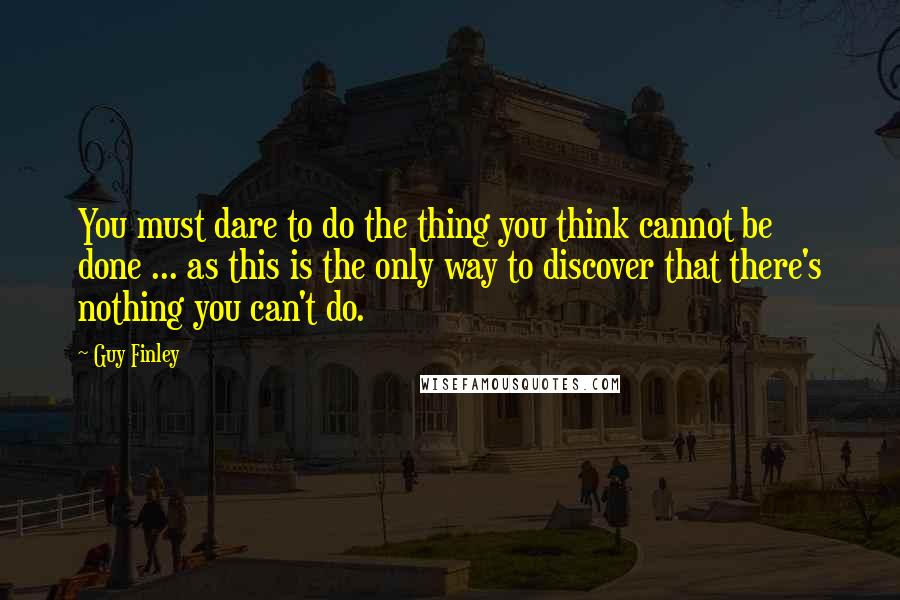 Guy Finley Quotes: You must dare to do the thing you think cannot be done ... as this is the only way to discover that there's nothing you can't do.