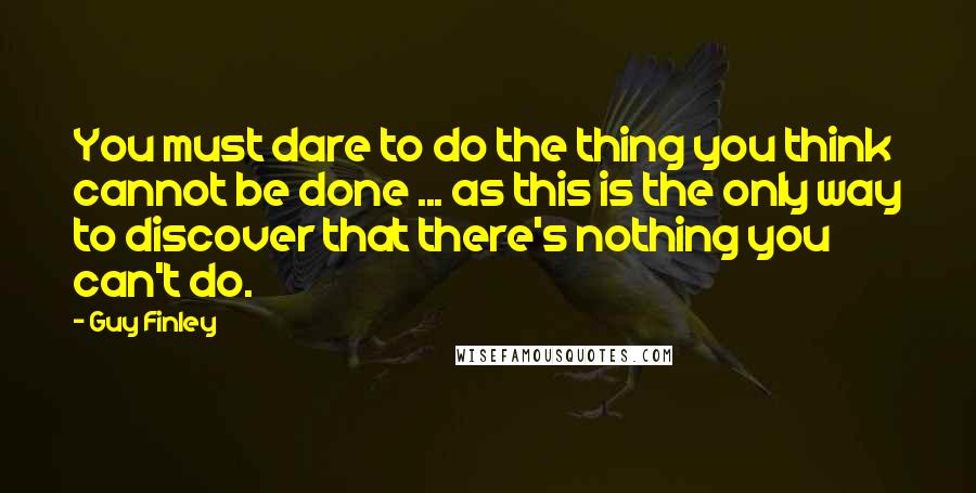 Guy Finley Quotes: You must dare to do the thing you think cannot be done ... as this is the only way to discover that there's nothing you can't do.