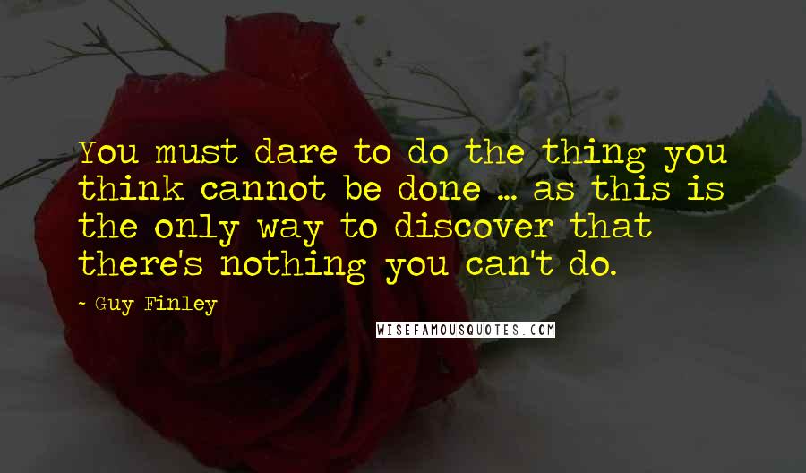 Guy Finley Quotes: You must dare to do the thing you think cannot be done ... as this is the only way to discover that there's nothing you can't do.