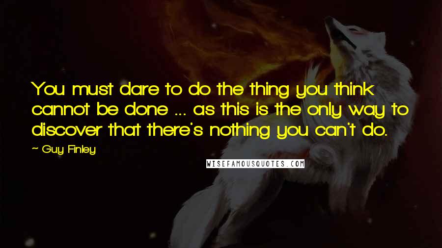 Guy Finley Quotes: You must dare to do the thing you think cannot be done ... as this is the only way to discover that there's nothing you can't do.