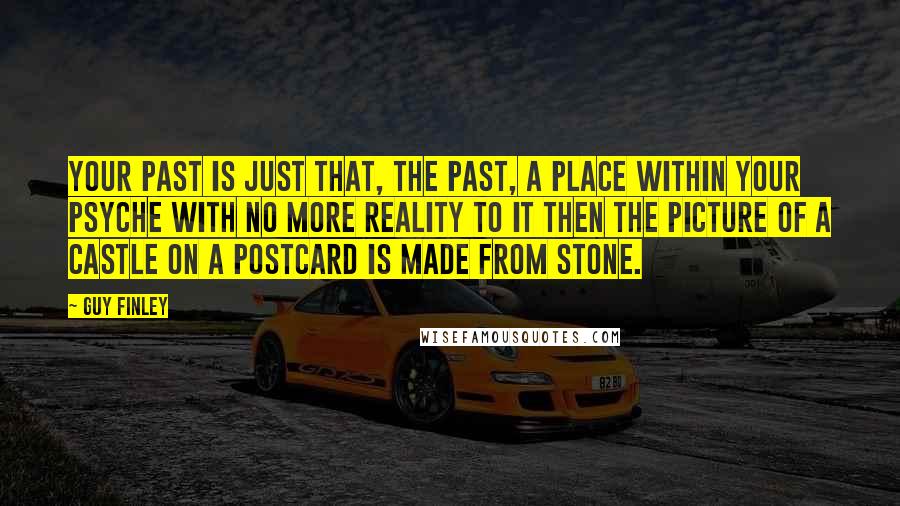 Guy Finley Quotes: Your past is just that, the past, a place within your psyche with no more reality to it then the picture of a castle on a postcard is made from stone.