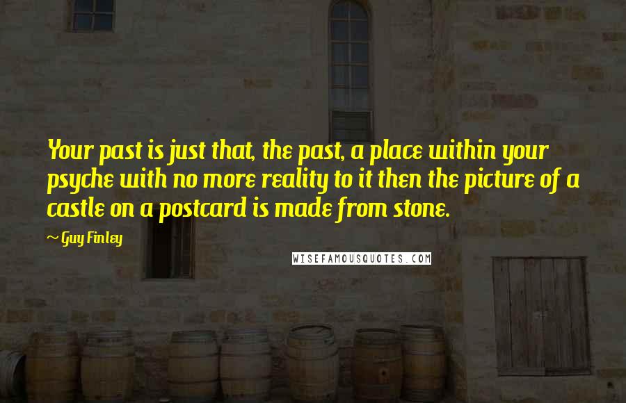 Guy Finley Quotes: Your past is just that, the past, a place within your psyche with no more reality to it then the picture of a castle on a postcard is made from stone.