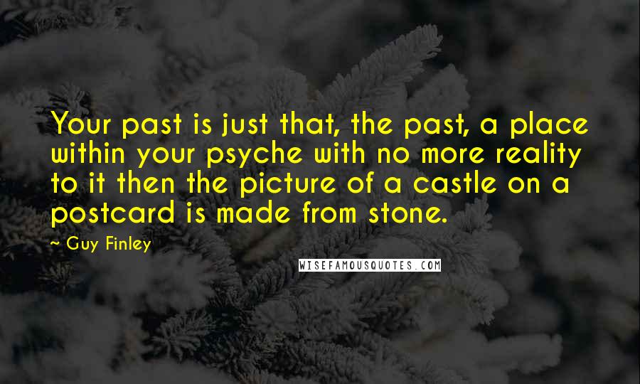 Guy Finley Quotes: Your past is just that, the past, a place within your psyche with no more reality to it then the picture of a castle on a postcard is made from stone.