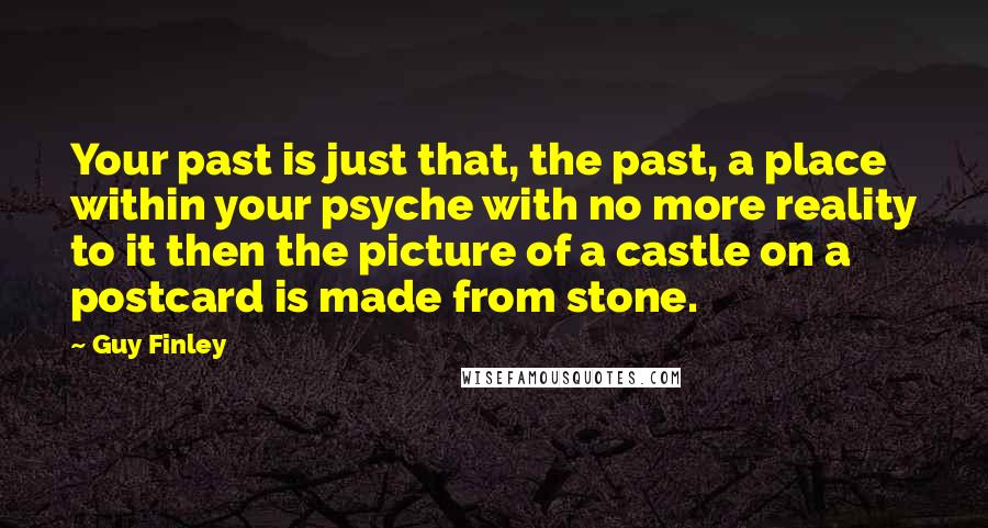 Guy Finley Quotes: Your past is just that, the past, a place within your psyche with no more reality to it then the picture of a castle on a postcard is made from stone.