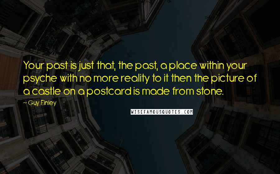 Guy Finley Quotes: Your past is just that, the past, a place within your psyche with no more reality to it then the picture of a castle on a postcard is made from stone.