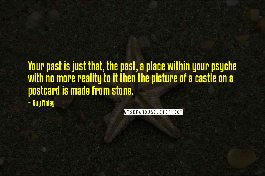 Guy Finley Quotes: Your past is just that, the past, a place within your psyche with no more reality to it then the picture of a castle on a postcard is made from stone.