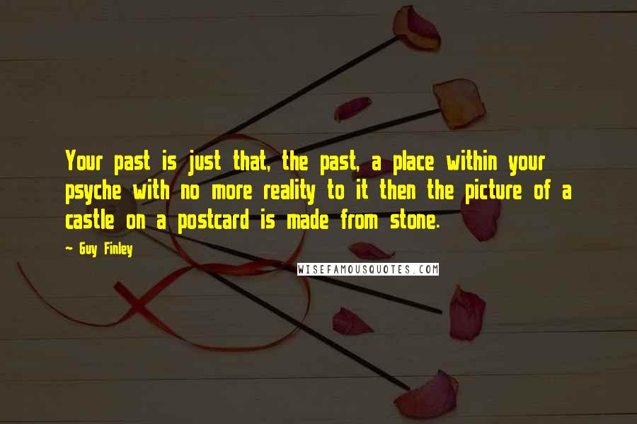 Guy Finley Quotes: Your past is just that, the past, a place within your psyche with no more reality to it then the picture of a castle on a postcard is made from stone.