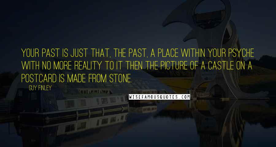 Guy Finley Quotes: Your past is just that, the past, a place within your psyche with no more reality to it then the picture of a castle on a postcard is made from stone.